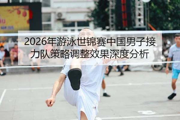 2026年游泳世锦赛中国男子接力队策略调整效果深度分析