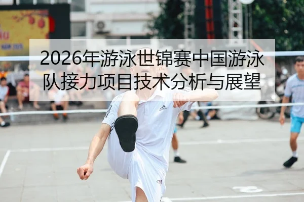 2026年游泳世锦赛中国游泳队接力项目技术分析与展望