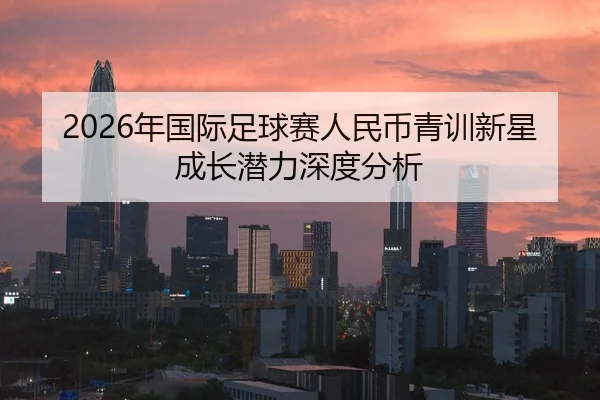 2026年国际足球赛人民币青训新星成长潜力深度分析