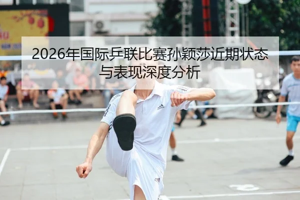 2026年国际乒联比赛孙颖莎近期状态与表现深度分析