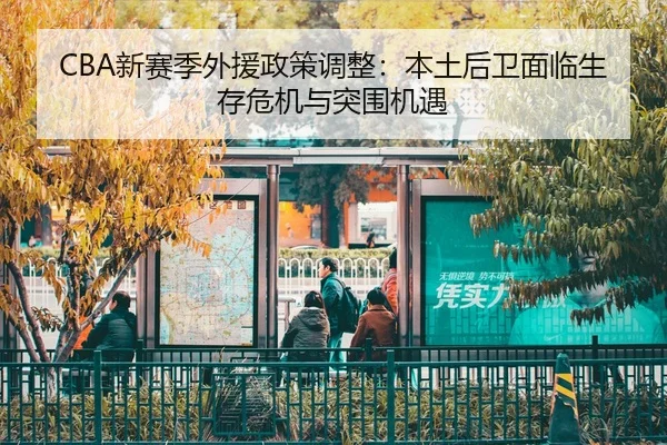 CBA新赛季外援政策调整：本土后卫面临生存危机与突围机遇