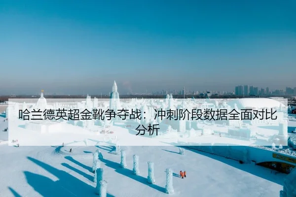 哈兰德英超金靴争夺战：冲刺阶段数据全面对比分析