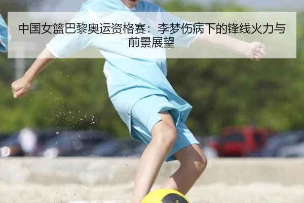 中国女篮巴黎奥运资格赛：李梦伤病下的锋线火力与前景展望