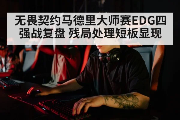 无畏契约马德里大师赛EDG四强战复盘 残局处理短板显现
