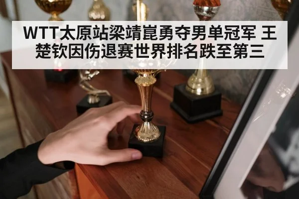 WTT太原站梁靖崑勇夺男单冠军 王楚钦因伤退赛世界排名跌至第三