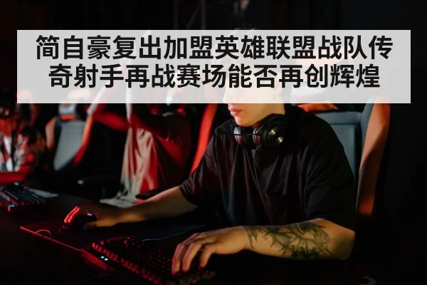 简自豪复出加盟英雄联盟战队传奇射手再战赛场能否再创辉煌
