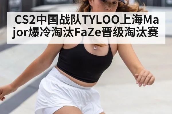 CS2中国战队TYLOO上海Major爆冷淘汰FaZe晋级淘汰赛